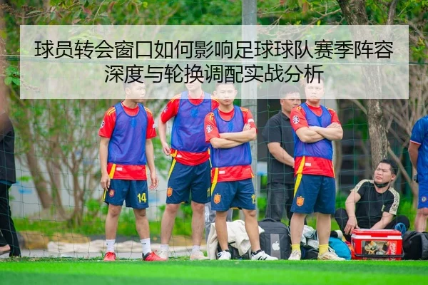 球员转会窗口如何影响足球球队赛季阵容深度与轮换调配实战分析