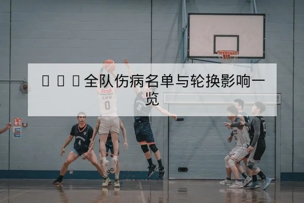 CBA全队伤病名单与轮换影响一览