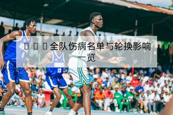 CBA全队伤病名单与轮换影响一览