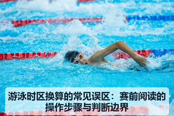 游泳时区换算的常见误区:赛前阅读的操作步骤与判断边界